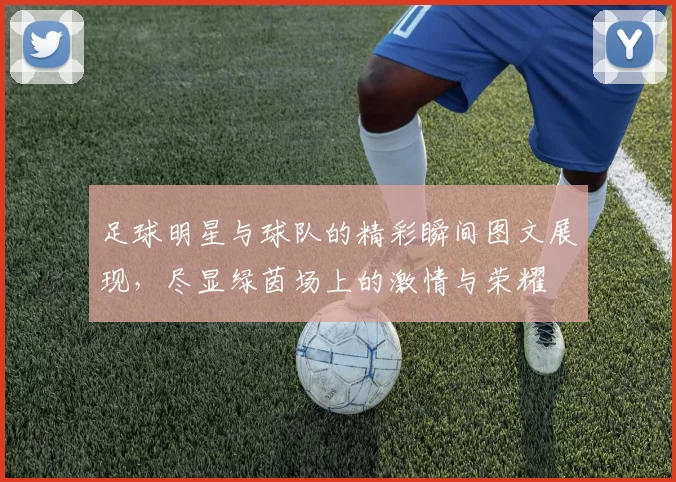 足球明星与球队的精彩瞬间图文展现，尽显绿茵场上的激情与荣耀