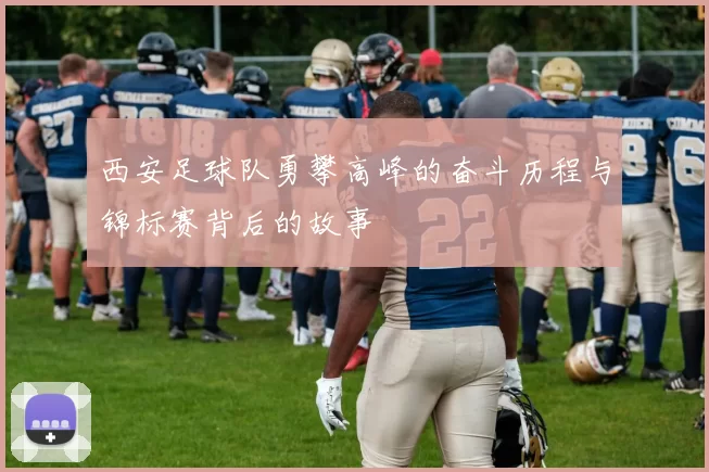 西安足球队勇攀高峰的奋斗历程与锦标赛背后的故事