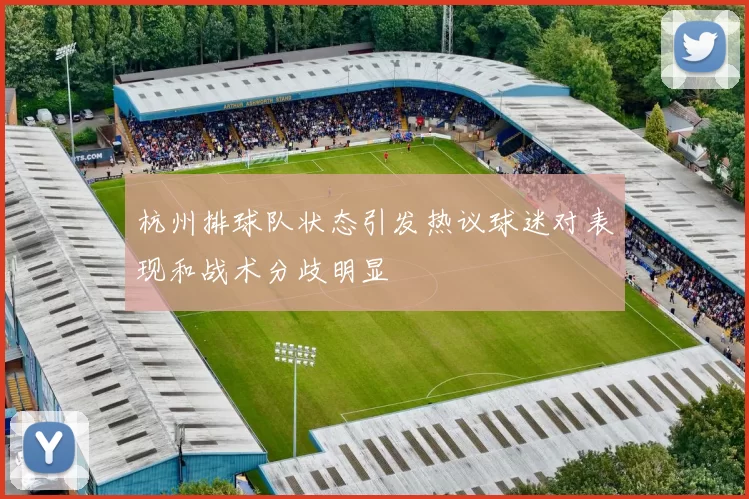 杭州排球队状态引发热议球迷对表现和战术分歧明显