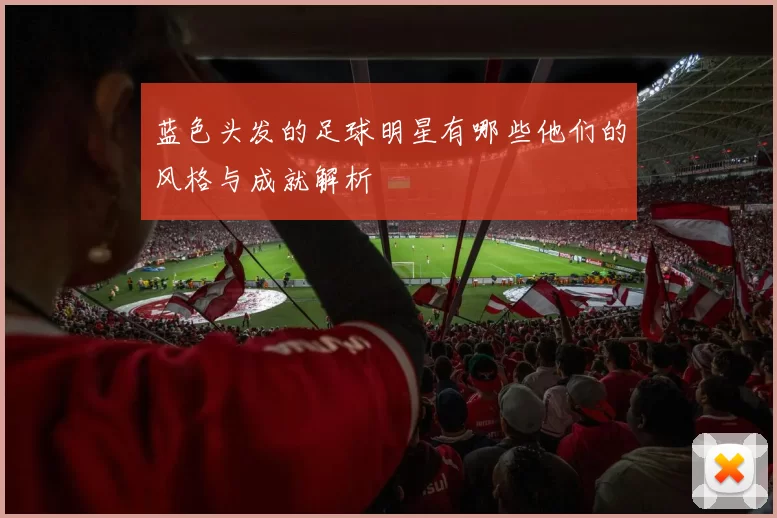 蓝色头发的足球明星有哪些他们的风格与成就解析