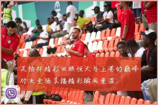足协杯精彩回顾恒大与上港的巅峰对决全场录播精彩瞬间重温