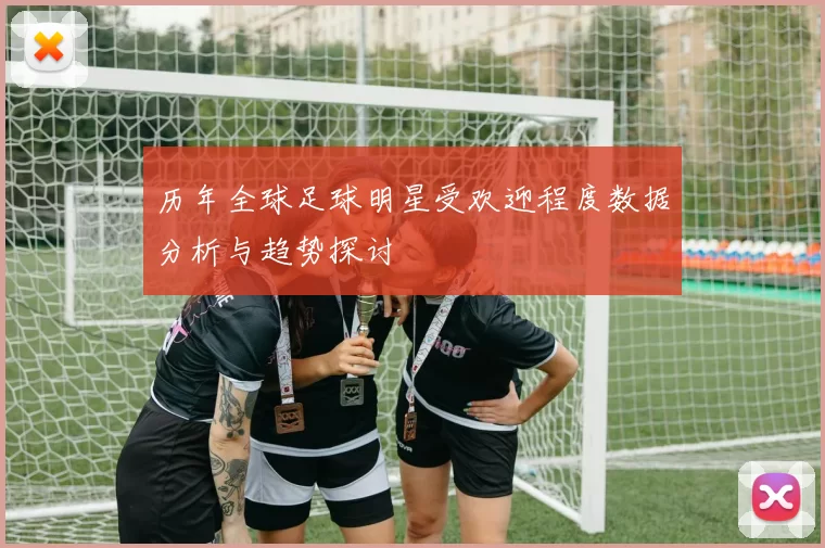 历年全球足球明星受欢迎程度数据分析与趋势探讨