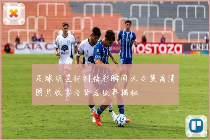 足球明星柯钊精彩瞬间大合集高清图片欣赏与背后故事揭秘