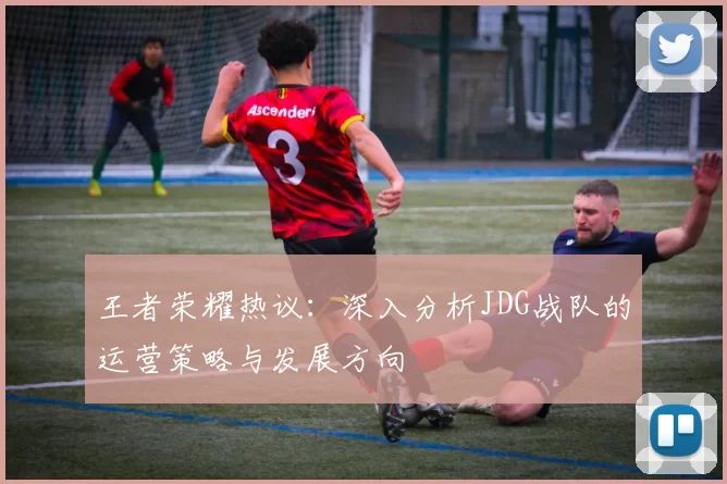 王者荣耀热议：深入分析JDG战队的运营策略与发展方向