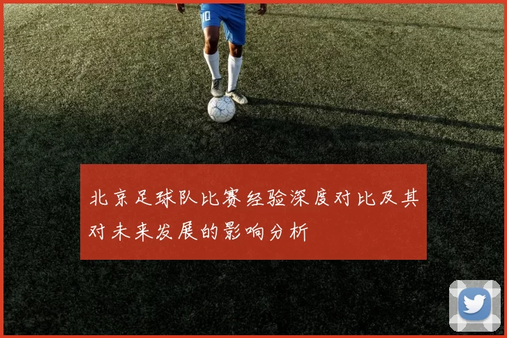 北京足球队比赛经验深度对比及其对未来发展的影响分析