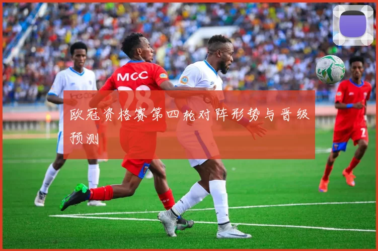 欧冠资格赛第四轮对阵形势与晋级预测