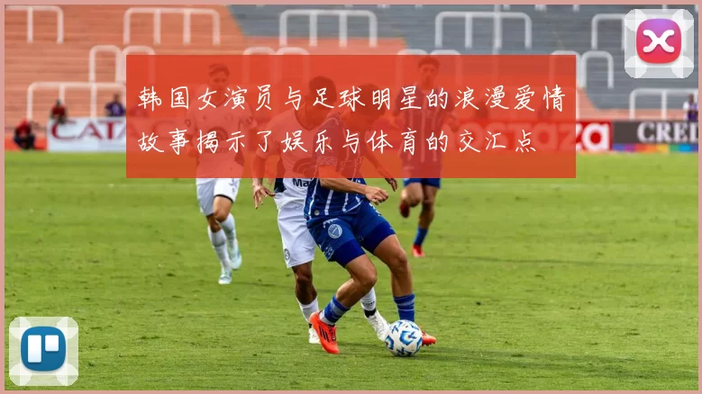 韩国女演员与足球明星的浪漫爱情故事揭示了娱乐与体育的交汇点