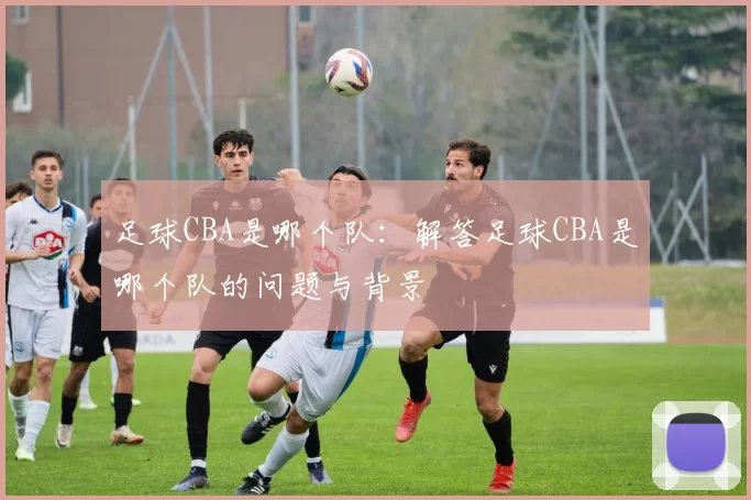 足球CBA是哪个队：解答足球CBA是哪个队的问题与背景