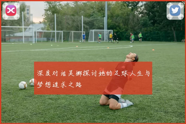 深度对话吴娜探讨她的足球人生与梦想追求之路