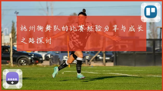 杭州街舞队的比赛经验分享与成长之路探讨