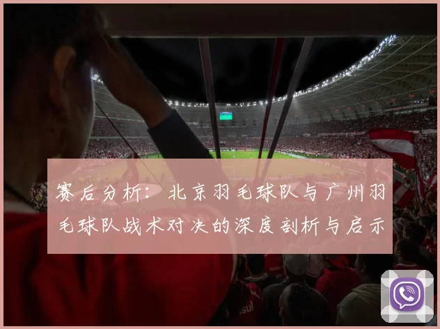 赛后分析：北京羽毛球队与广州羽毛球队战术对决的深度剖析与启示