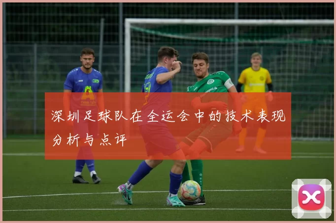 深圳足球队在全运会中的技术表现分析与点评