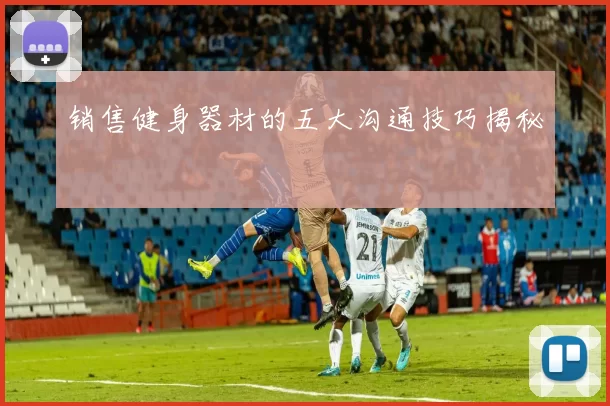 销售健身器材的五大沟通技巧揭秘