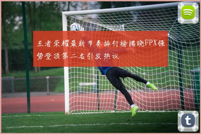 王者荣耀最新节奏排行榜揭晓FPX强势登顶第二名引发热议
