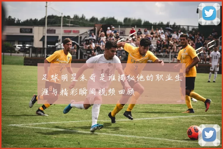 足球明星米奇是谁揭秘他的职业生涯与精彩瞬间视频回顾