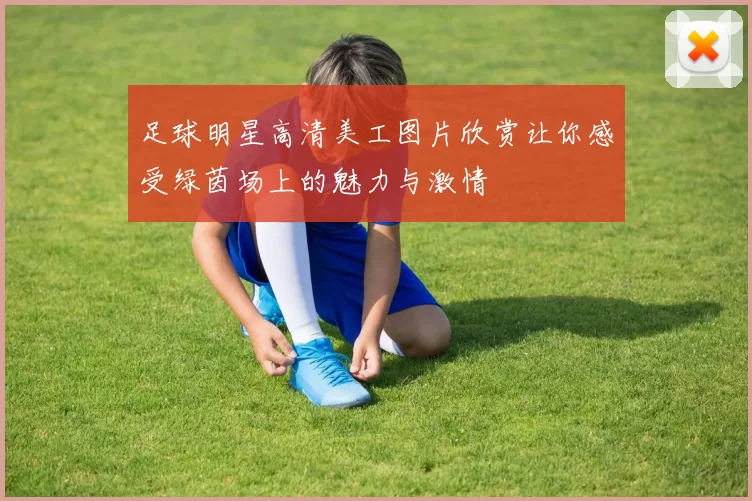 足球明星高清美工图片欣赏让你感受绿茵场上的魅力与激情