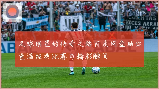 足球明星的传奇之路百度网盘助你重温经典比赛与精彩瞬间