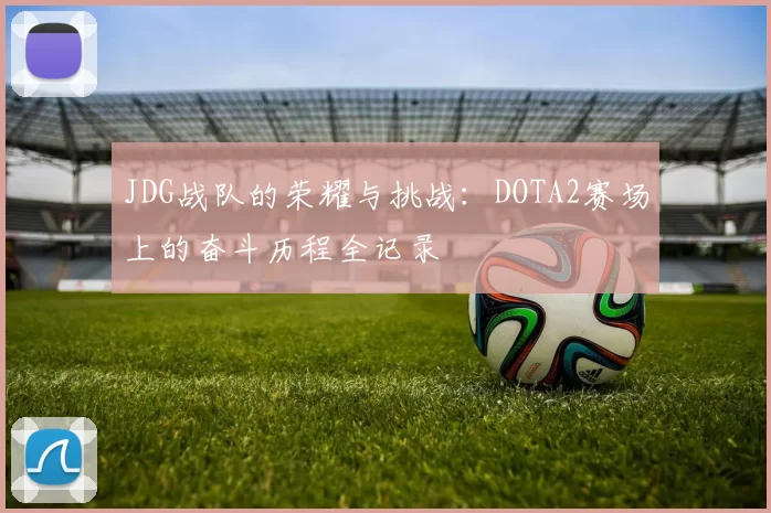 JDG战队的荣耀与挑战：DOTA2赛场上的奋斗历程全记录