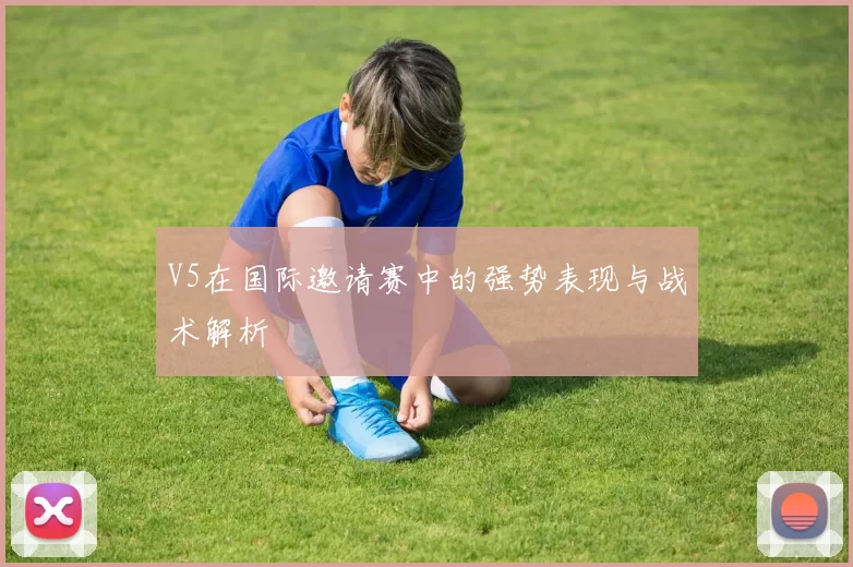 V5在国际邀请赛中的强势表现与战术解析