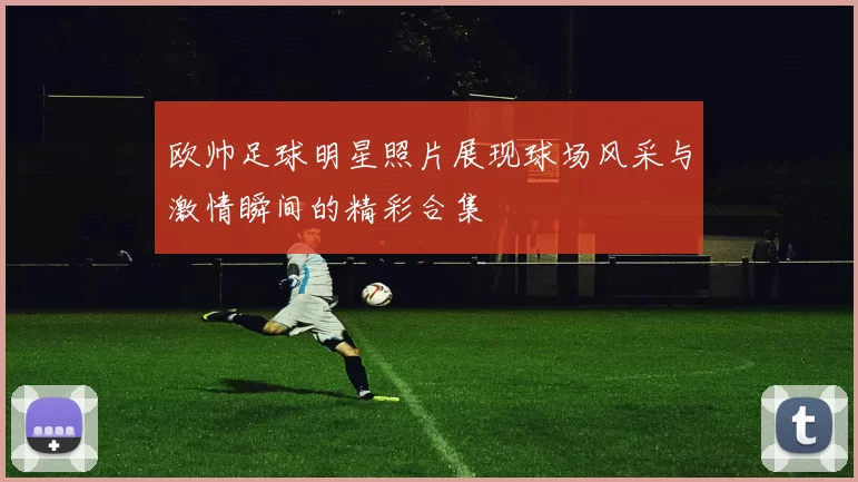 欧帅足球明星照片展现球场风采与激情瞬间的精彩合集