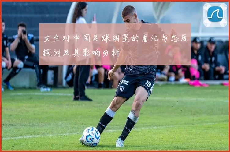 女生对中国足球明星的看法与态度探讨及其影响分析