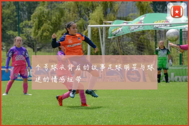 个号球衣背后的故事足球明星与球迷的情感纽带