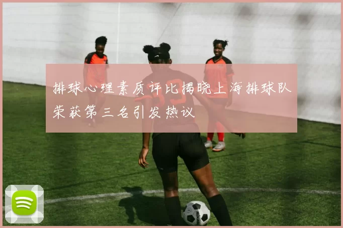 排球心理素质评比揭晓上海排球队荣获第三名引发热议
