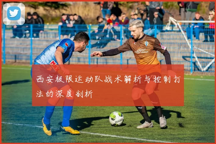 西安极限运动队战术解析与控制打法的深度剖析
