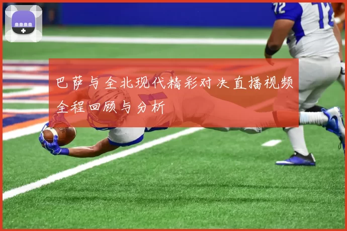 巴萨与全北现代精彩对决直播视频全程回顾与分析