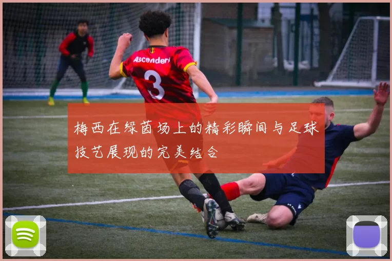 梅西在绿茵场上的精彩瞬间与足球技艺展现的完美结合