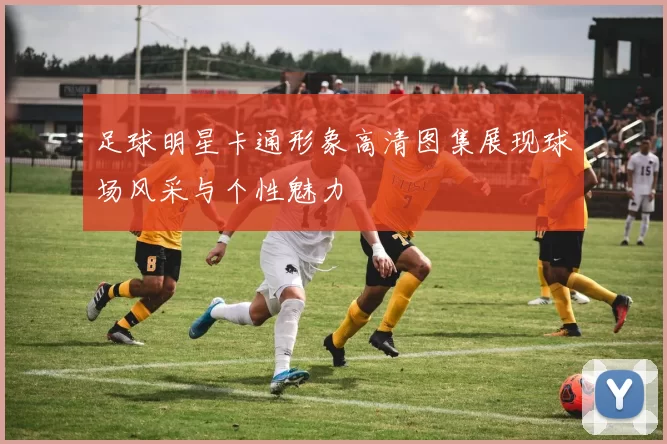 足球明星卡通形象高清图集展现球场风采与个性魅力