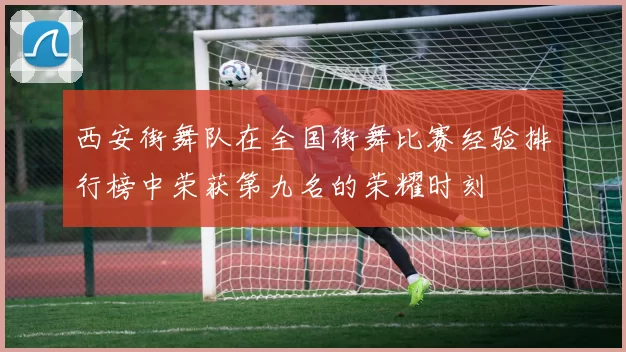 西安街舞队在全国街舞比赛经验排行榜中荣获第九名的荣耀时刻