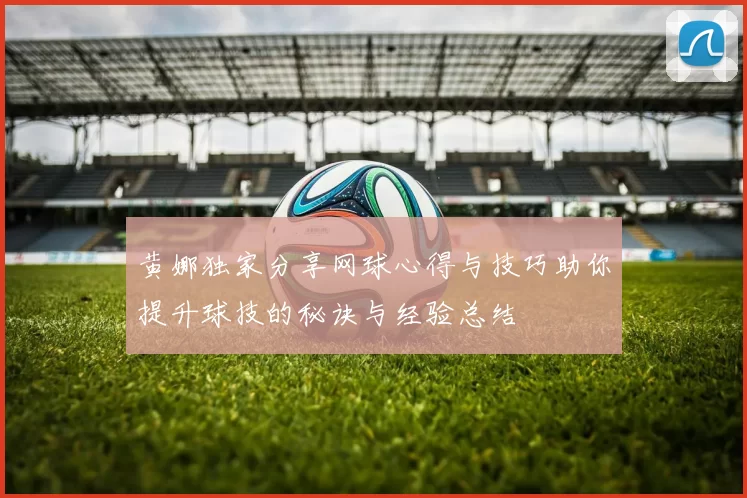 黄娜独家分享网球心得与技巧助你提升球技的秘诀与经验总结