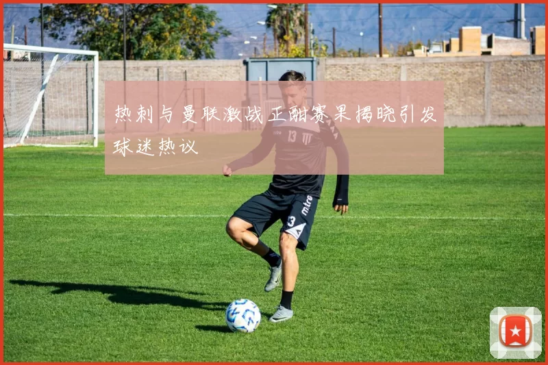 热刺与曼联激战正酣赛果揭晓引发球迷热议