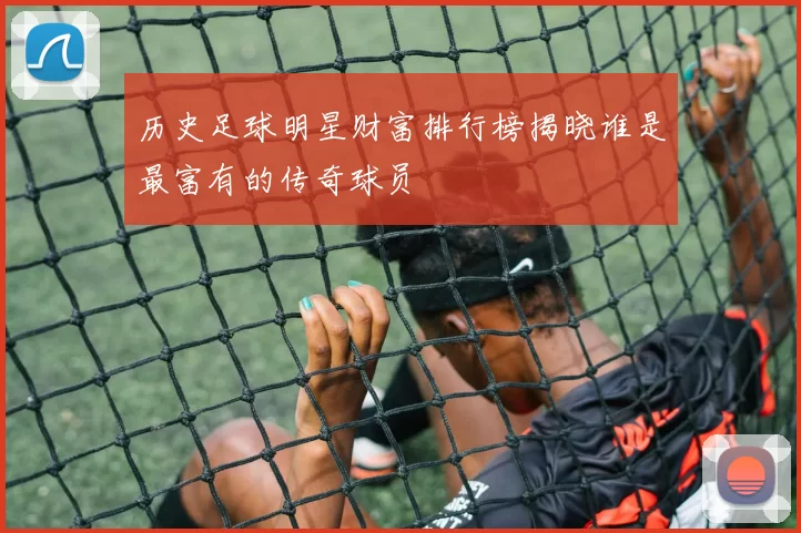 历史足球明星财富排行榜揭晓谁是最富有的传奇球员