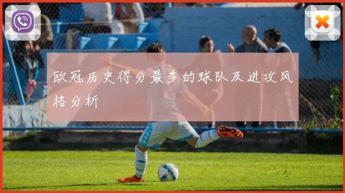 欧冠历史得分最多的球队及进攻风格分析