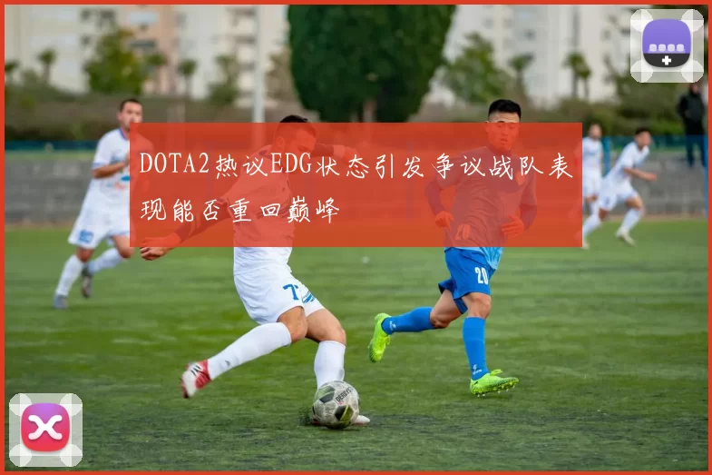 DOTA2热议EDG状态引发争议战队表现能否重回巅峰