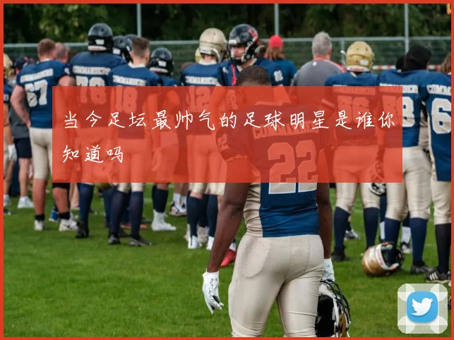 当今足坛最帅气的足球明星是谁你知道吗