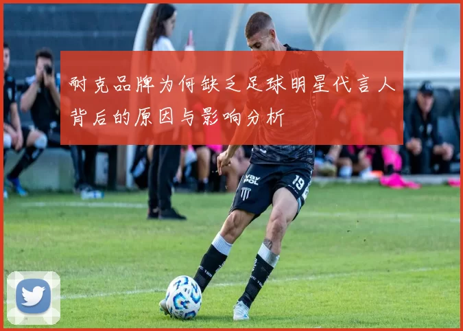 耐克品牌为何缺乏足球明星代言人背后的原因与影响分析