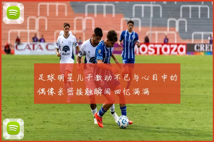 足球明星儿子激动不已与心目中的偶像亲密接触瞬间回忆满满
