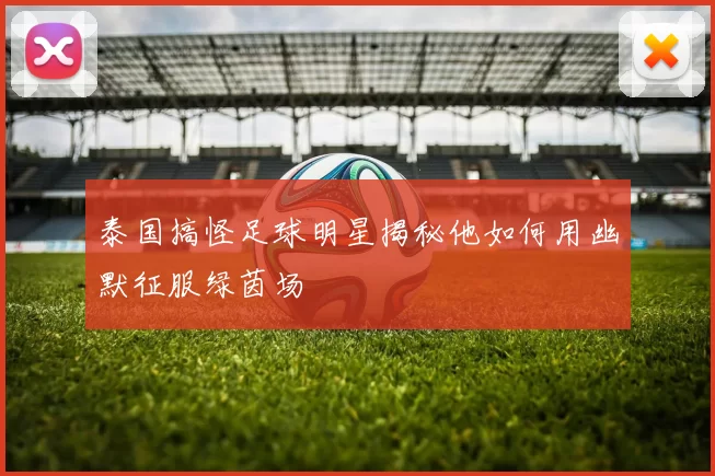 泰国搞怪足球明星揭秘他如何用幽默征服绿茵场