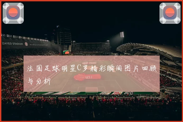 法国足球明星C罗精彩瞬间图片回顾与分析