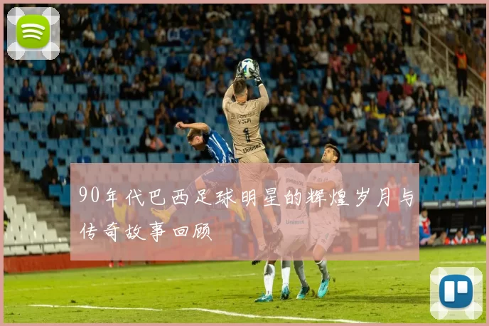 90年代巴西足球明星的辉煌岁月与传奇故事回顾