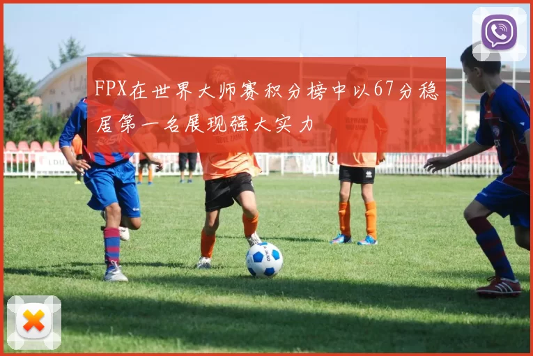 FPX在世界大师赛积分榜中以67分稳居第一名展现强大实力