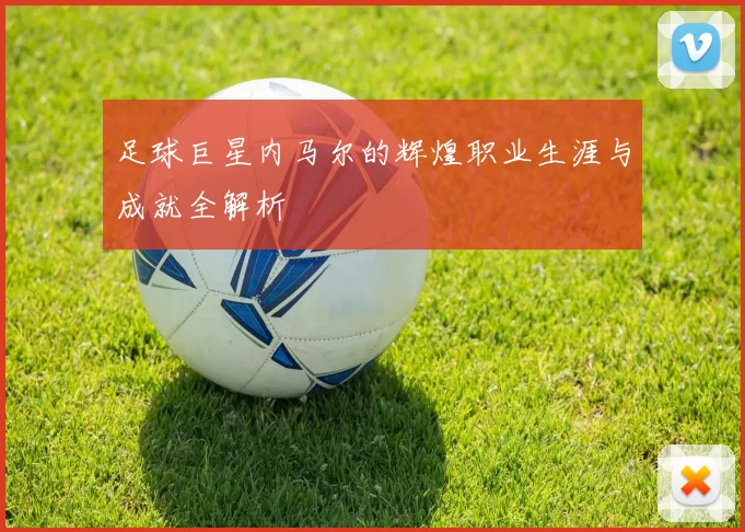 足球巨星内马尔的辉煌职业生涯与成就全解析