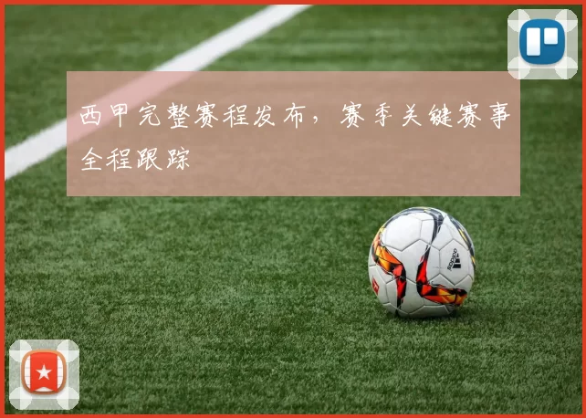 西甲完整赛程发布，赛季关键赛事全程跟踪