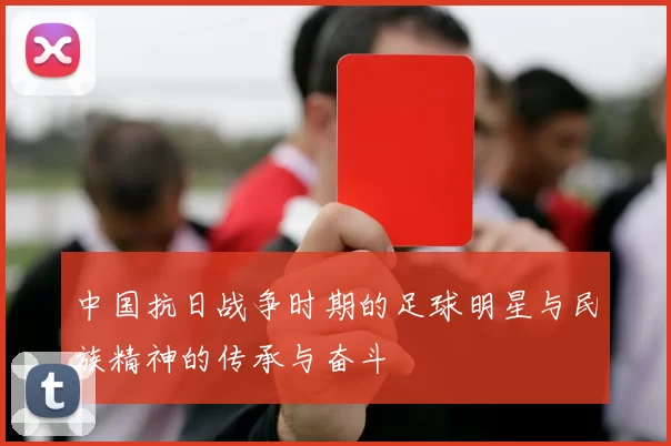 中国抗日战争时期的足球明星与民族精神的传承与奋斗