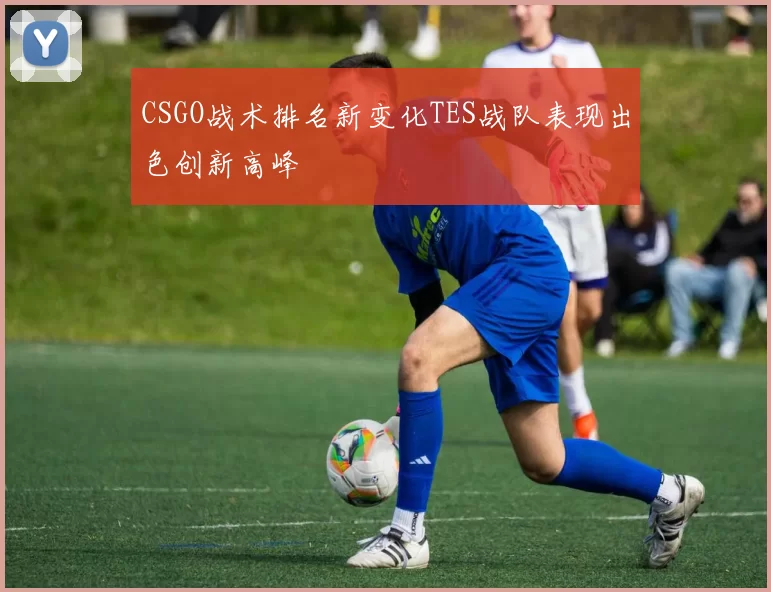 CSGO战术排名新变化TES战队表现出色创新高峰