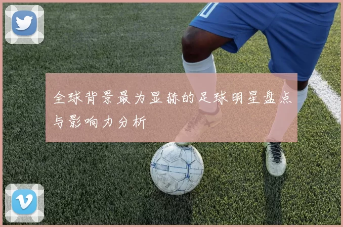 全球背景最为显赫的足球明星盘点与影响力分析