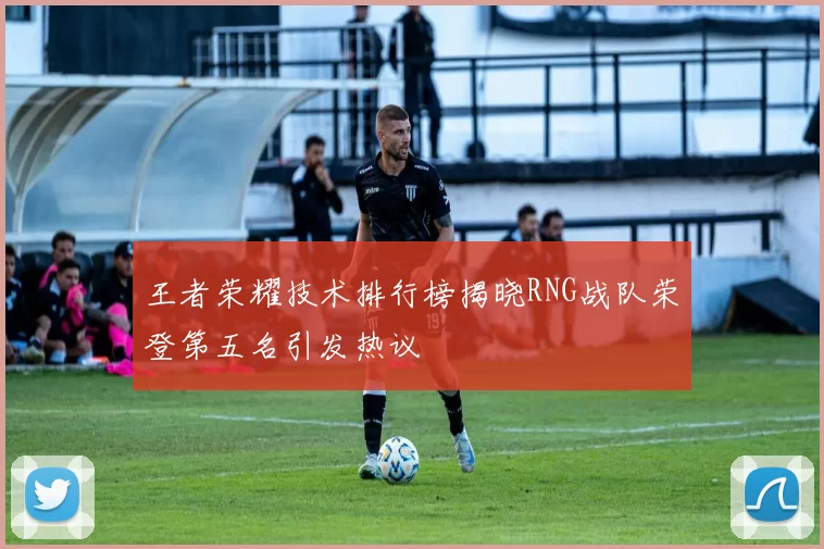 王者荣耀技术排行榜揭晓RNG战队荣登第五名引发热议